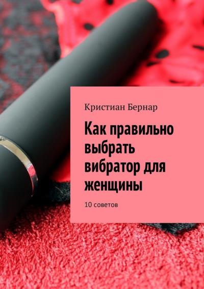 Книга Как правильно выбрать вибратор для женщины. 10 советов (Кристиан Бернар)